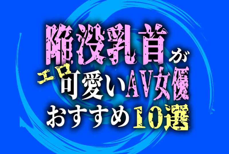 陥没乳首がエロ可愛いAV女優！おすすめ10選