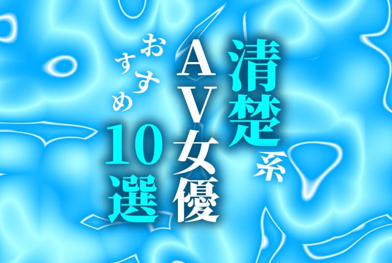 透明感抜群の清楚系AV女優ランキング！おすすめ10選